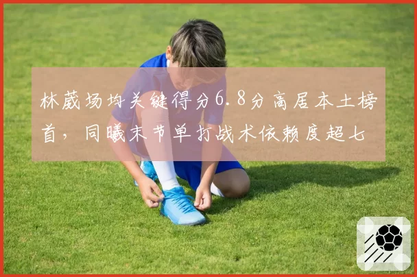 林葳场均关键得分6.8分高居本土榜首，同曦末节单打战术依赖度超七成