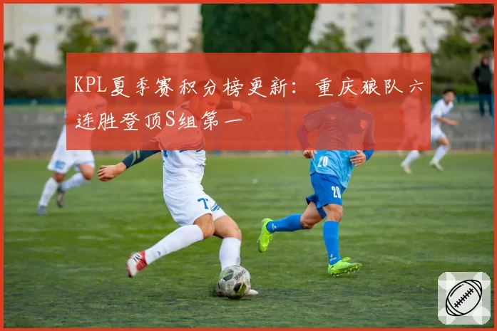 KPL夏季赛积分榜更新：重庆狼队六连胜登顶S组第一