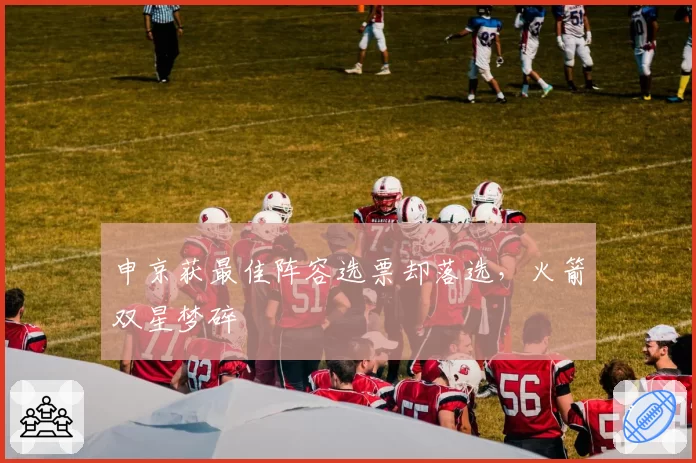 申京获最佳阵容选票却落选，火箭双星梦碎