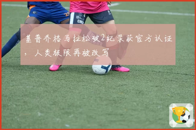 基普乔格马拉松破2纪录获官方认证，人类极限再被改写