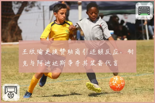 王欣瑜更换赞助商引连锁反应,耐克与阿迪达斯争夺其装备代言