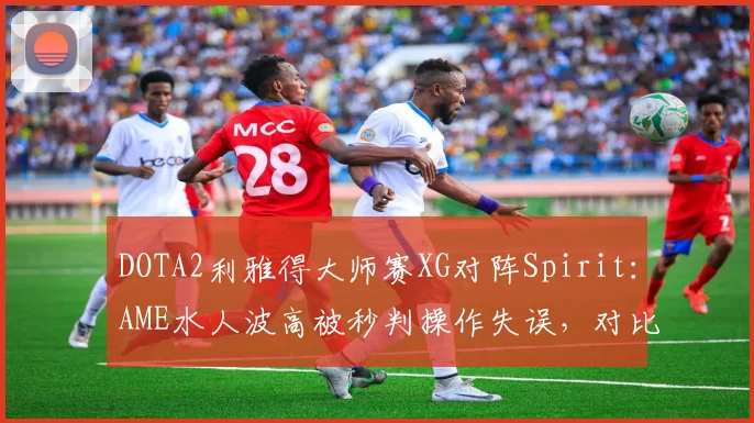 DOTA2利雅得大师赛XG对阵Spirit：AME水人波高被秒判操作失误，对比Yatoro同类行为获官方认定输出环境差异引数据贴对撕