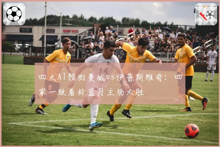 四大AI预测曼城vs伊普斯维奇：四家一致看好蓝月主场大胜