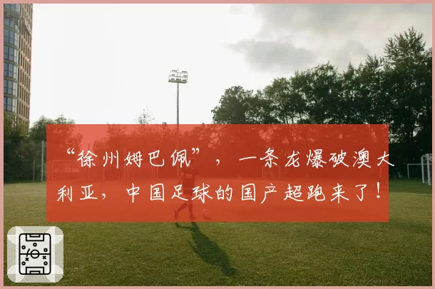 “徐州姆巴佩”，一条龙爆破澳大利亚，中国足球的国产超跑来了！