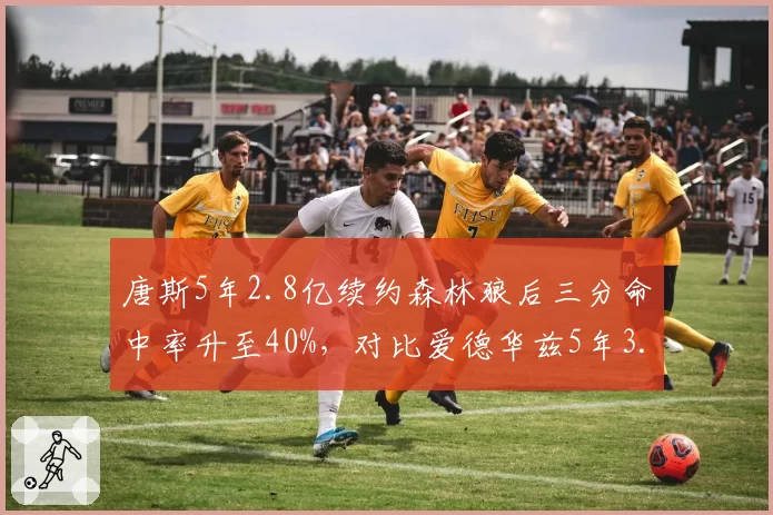 唐斯5年2.8亿续约森林狼后三分命中率升至40%，对比爱德华兹5年3.0亿续约时突破助攻率升8%