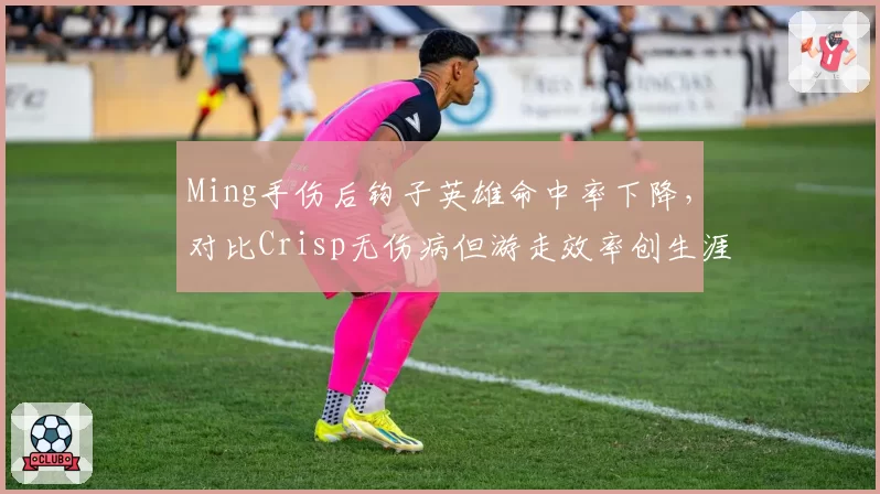 Ming手伤后钩子英雄命中率下降，对比Crisp无伤病但游走效率创生涯新高