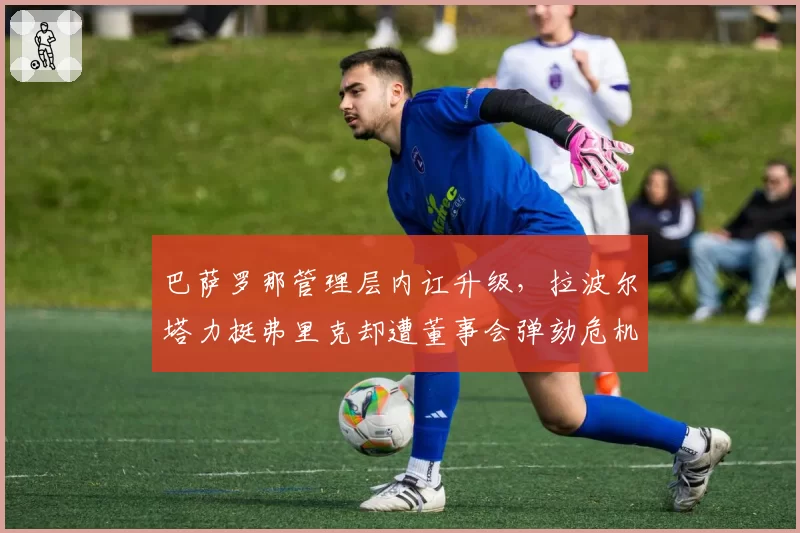 巴萨罗那管理层内讧升级，拉波尔塔力挺弗里克却遭董事会弹劾危机