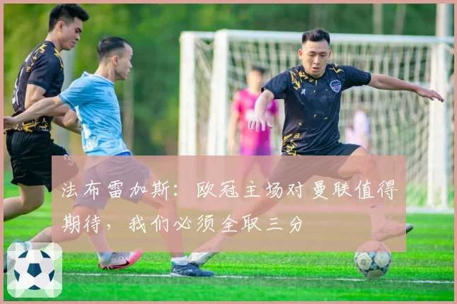 法布雷加斯:欧冠主场对曼联值得期待,我们必须全取三分