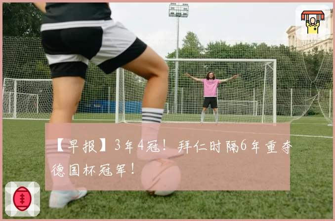 【早报】3年4冠！拜仁时隔6年重夺德国杯冠军！