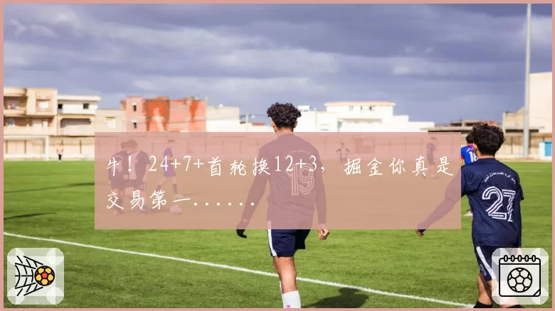 牛!24+7+首轮换12+3,掘金你真是交易第一......