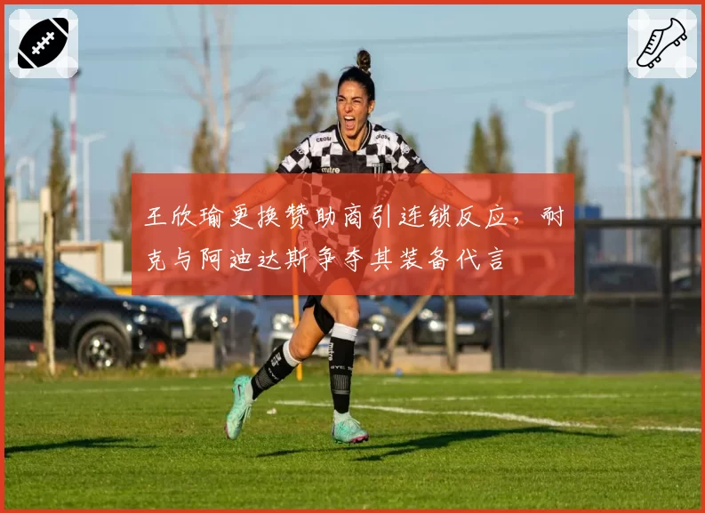 王欣瑜更换赞助商引连锁反应,耐克与阿迪达斯争夺其装备代言