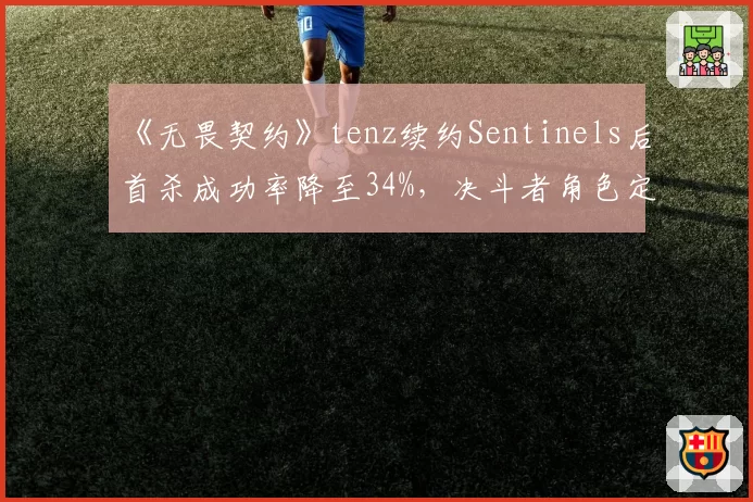 《无畏契约》tenz续约Sentinels后首杀成功率降至34%，决斗者角色定位存疑