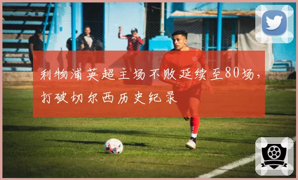 利物浦英超主场不败延续至80场，打破切尔西历史纪录