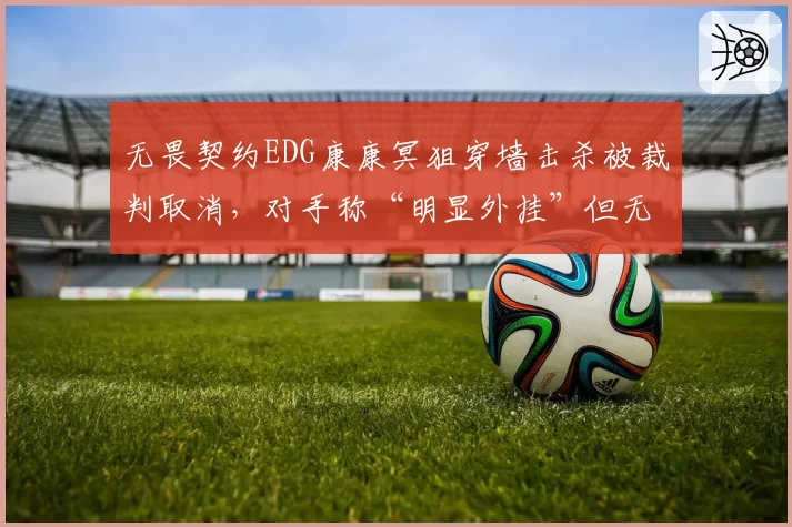 无畏契约EDG康康冥狙穿墙击杀被裁判取消，对手称“明显外挂”但无证据，官方沉默