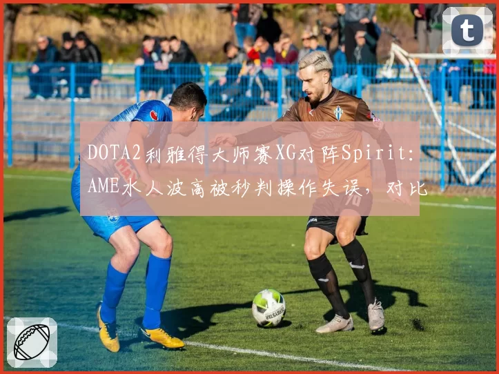 DOTA2利雅得大师赛XG对阵Spirit：AME水人波高被秒判操作失误，对比Yatoro同类行为获官方认定输出环境差异引数据贴对撕