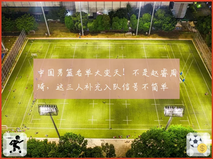 中国男篮名单大变天！不是赵睿周琦，这三人补充入队信号不简单