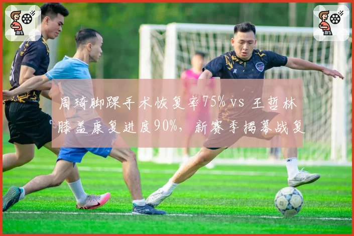 周琦脚踝手术恢复率75% vs 王哲林膝盖康复进度90%，新赛季揭幕战复出前景对比