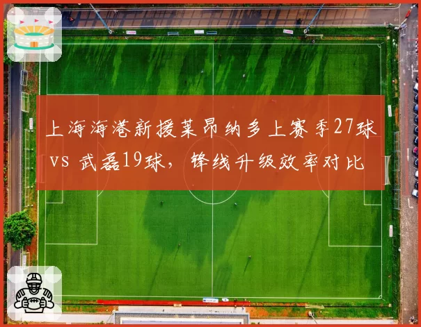 上海海港新援莱昂纳多上赛季27球 vs 武磊19球，锋线升级效率对比揭晓