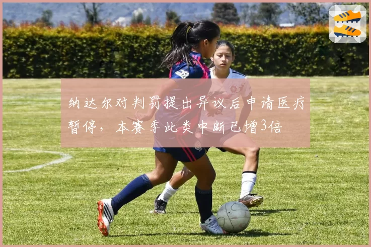 纳达尔对判罚提出异议后申请医疗暂停，本赛季此类中断已增3倍