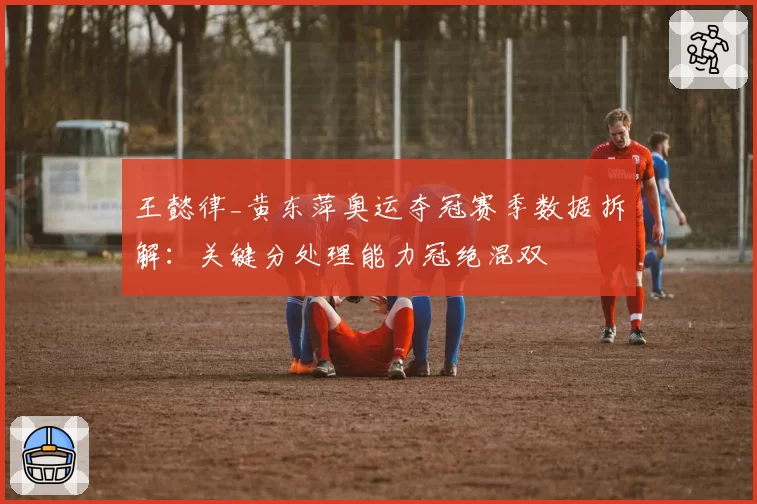 王懿律_黄东萍奥运夺冠赛季数据拆解：关键分处理能力冠绝混双