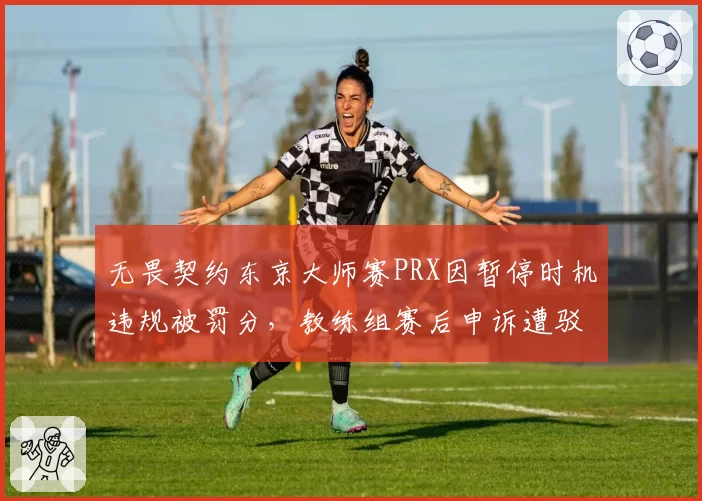 无畏契约东京大师赛PRX因暂停时机违规被罚分，教练组赛后申诉遭驳回