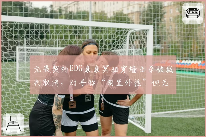 无畏契约EDG康康冥狙穿墙击杀被裁判取消，对手称“明显外挂”但无证据，官方沉默