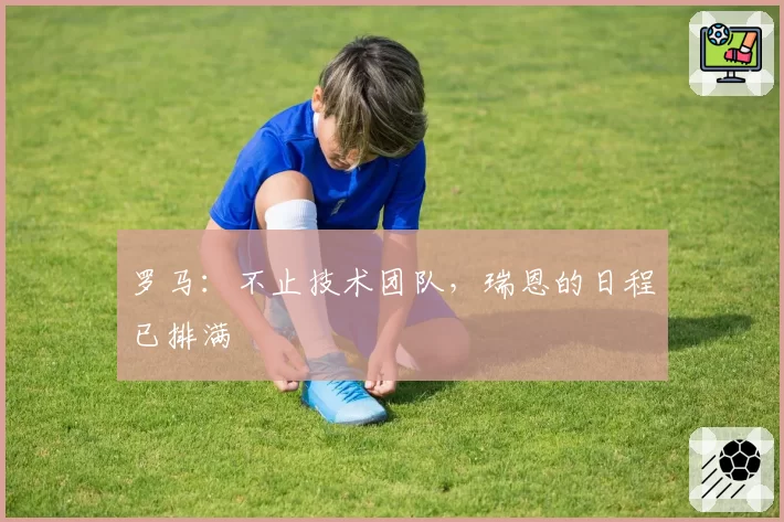 罗马：不止技术团队，瑞恩的日程已排满