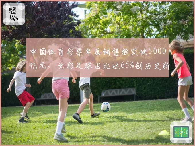 中国体育彩票年度销售额突破5000亿元，竞彩足球占比达65%创历史新高