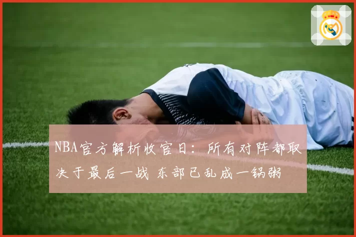 NBA官方解析收官日：所有对阵都取决于最后一战 东部已乱成一锅粥
