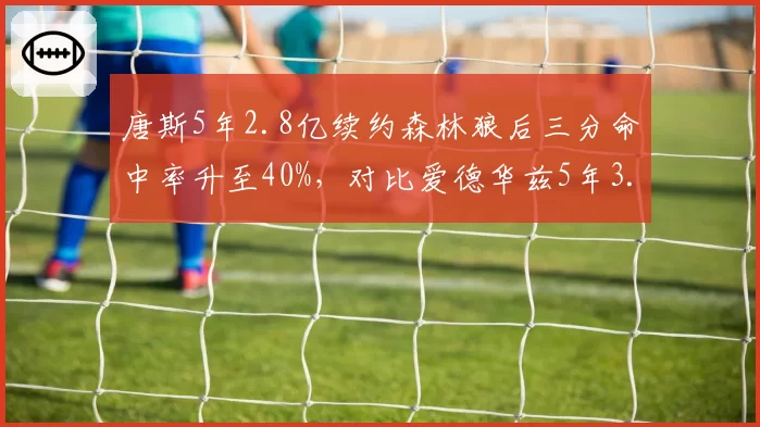 唐斯5年2.8亿续约森林狼后三分命中率升至40%，对比爱德华兹5年3.0亿续约时突破助攻率升8%
