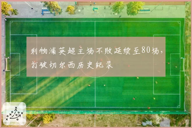 利物浦英超主场不败延续至80场，打破切尔西历史纪录