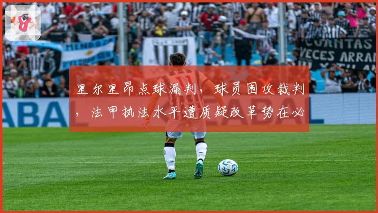 里尔里昂点球漏判，球员围攻裁判，法甲执法水平遭质疑改革势在必行？