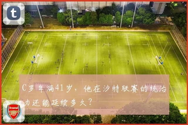 C罗年满41岁，他在沙特联赛的统治力还能延续多久？