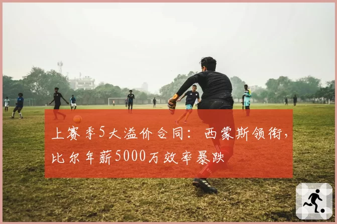 上赛季5大溢价合同：西蒙斯领衔，比尔年薪5000万效率暴跌