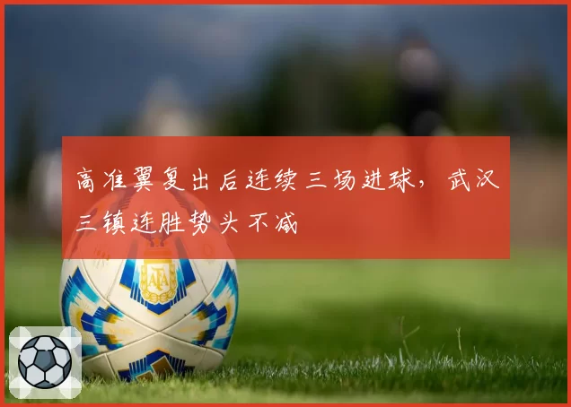 高准翼复出后连续三场进球，武汉三镇连胜势头不减
