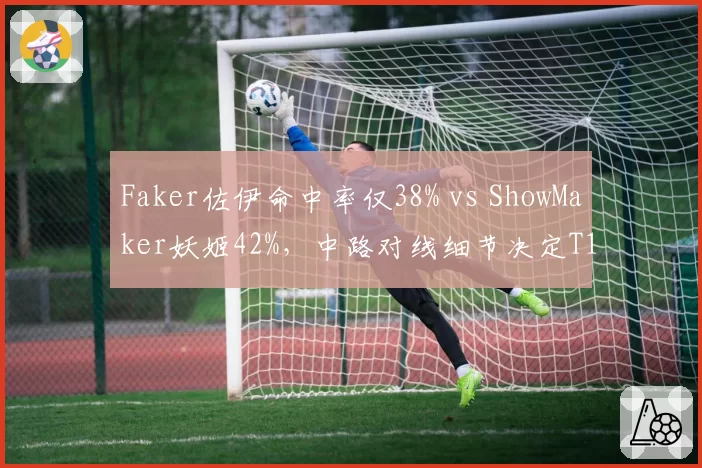 Faker佐伊命中率仅38% vs ShowMaker妖姬42%，中路对线细节决定T1 vs DK首局胜负
