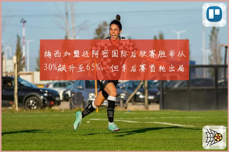 梅西加盟迈阿密国际后联赛胜率从30%飙升至65%，但季后赛首轮出局
