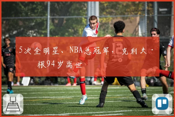 5次全明星、NBA总冠军，克利夫·哈根94岁离世