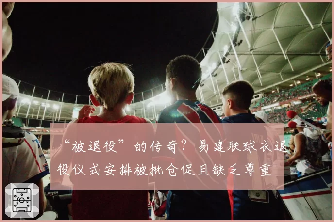 “被退役”的传奇？易建联球衣退役仪式安排被批仓促且缺乏尊重