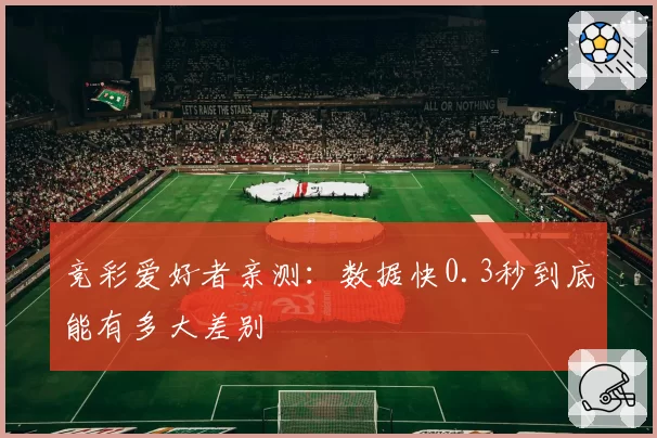 竞彩爱好者亲测：数据快0.3秒到底能有多大差别