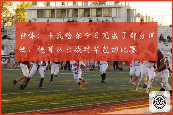 世体:卡瓦哈尔今日完成了部分训练,他可以出战对毕包的比赛