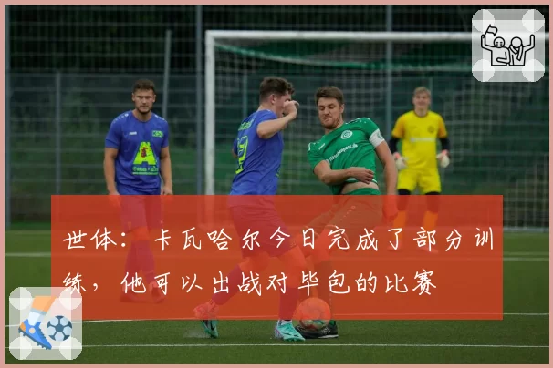 世体:卡瓦哈尔今日完成了部分训练,他可以出战对毕包的比赛