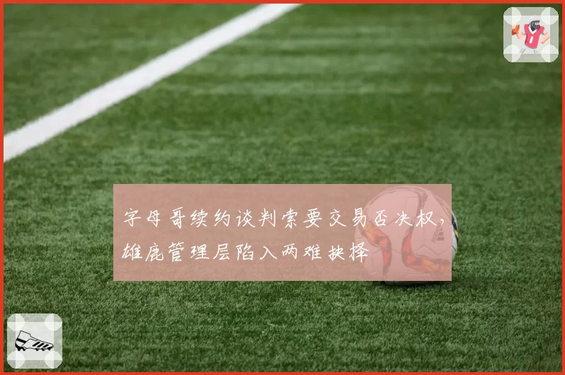 字母哥续约谈判索要交易否决权，雄鹿管理层陷入两难抉择