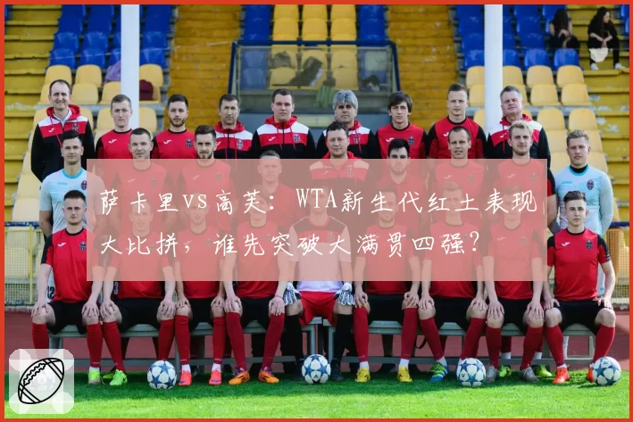 萨卡里vs高芙：WTA新生代红土表现大比拼，谁先突破大满贯四强？