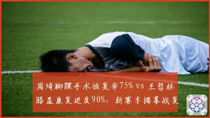 周琦脚踝手术恢复率75% vs 王哲林膝盖康复进度90%，新赛季揭幕战复出前景对比