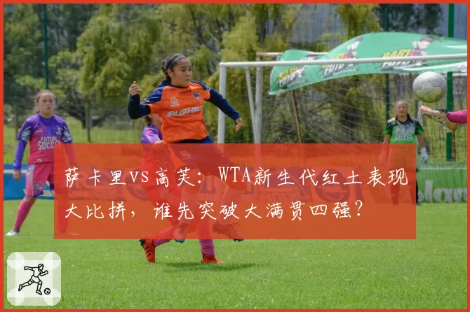 萨卡里vs高芙：WTA新生代红土表现大比拼，谁先突破大满贯四强？
