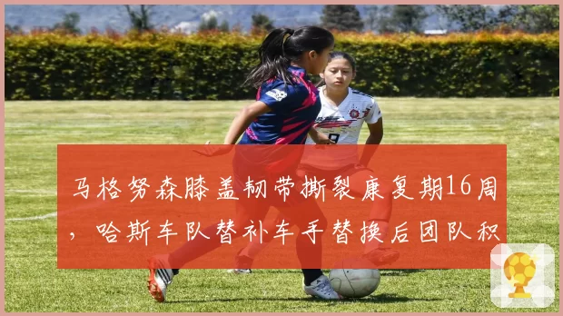 马格努森膝盖韧带撕裂康复期16周，哈斯车队替补车手替换后团队积分下跌至第10