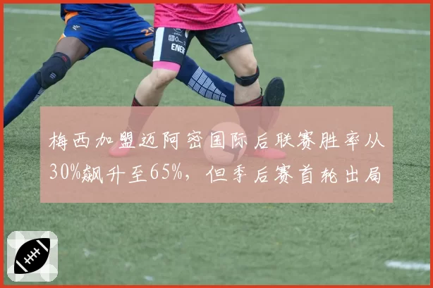 梅西加盟迈阿密国际后联赛胜率从30%飙升至65%，但季后赛首轮出局
