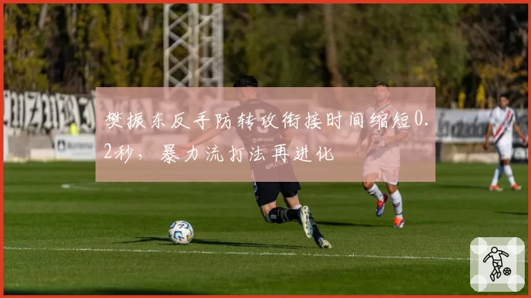 樊振东反手防转攻衔接时间缩短0.2秒，暴力流打法再进化