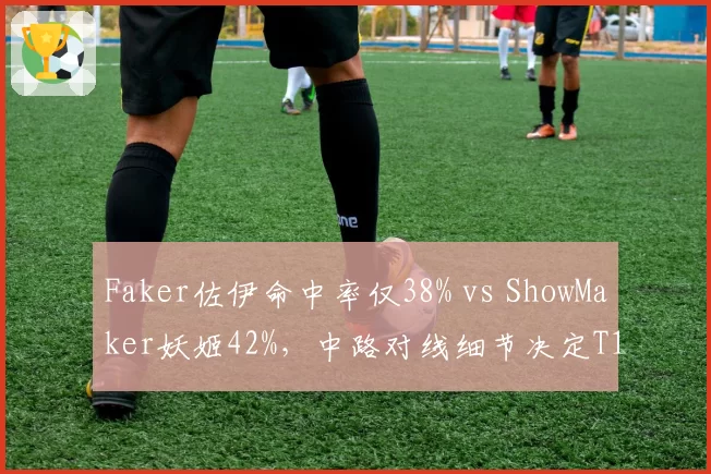 Faker佐伊命中率仅38% vs ShowMaker妖姬42%，中路对线细节决定T1 vs DK首局胜负